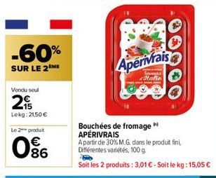 -60%  SUR LE 2 ME  Vendu seul  2  Lekg: 21,50 €  Le 2 produit  086  €  Aperivrais  Seveys  Italie  Bouchées de fromage ** APÉRIVRAIS  A partir de 30% M.G. dans le produit fini, Différentes variétés, 1