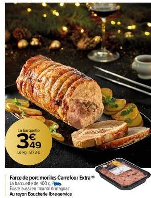 La barquette  349  Le kg: 8,73€  Farce de porc morilles Carrefour Extra  La barquette de 400 g.  Existe aussi en marron Armagnac.  Au rayon Boucherie libre-service  