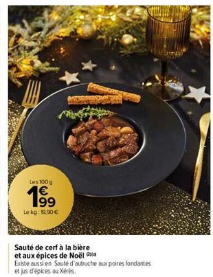 Les 100 g  19⁹⁹  €  Le kg: 19,90 €  Sauté de cerf à la bière  et aux épices de Noël  Existe aussi en Sauté d'autruche aux poires fondantes et jus d'épices au Xérès. 