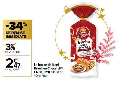 -34%  DE REMISE IMMÉDIATE  3%  Le kg: 9,38 €  247  Le kg: 6,18 €  La bûche de Noel  Briochée Chocolat) LA FOURNEE DOREE 400 g.  Fournée  Büche  Noël Briochée  Chacat 