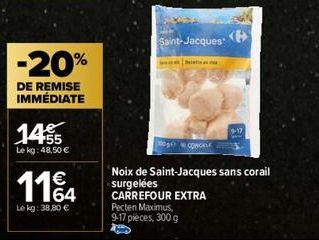 -20%  DE REMISE IMMÉDIATE  1455  Le kg: 48,50 €  114  Le kg: 38.80 €  Saint-Jacques  CONCLE  9-17  Noix de Saint-Jacques sans corail surgelées CARREFOUR EXTRA Pecten Maximus, 9-17 pièces, 300 g 