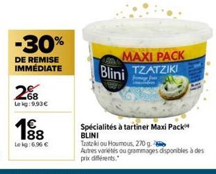 -30%  DE REMISE IMMÉDIATE  2%8  Le kg: 9.93€  1€ 188  Le kg:6,96 €  MAXI PACK TZATZIKI  fromage free  Blini  Spécialités à tartiner Maxi Packi BLINI  Tzatziki ou Houmous, 270 g.  Autres variétés ou gr