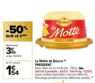 -50%  SUR LE 2 ME  Vendu seul  309  Le kg: 12,36 €  Le 2 produit  1€  PRESIDENT  Motte  DOUX  La Motte de Beurre (*) PRESIDENT  Doux, demi-sel, ou sel de met 250 g.  Soit les 2 produits: 4,63 € - Soit