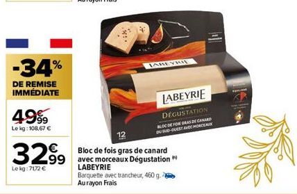 -34%  DE REMISE IMMÉDIATE  49%  Le kg: 108,67 €  329⁹9  Le kg:7172 €  JABEYRIE  LABEYRIE  DEGUSTATION  BLOC DE FOM GRAS DE CANARD  DU SUD-OUEST AVEC MORCEAUX  Bloc de fois gras de canard 99 avec morce