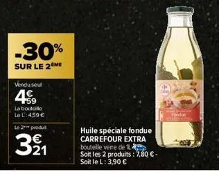 -30%  sur le 2 me  vendu seul  4.9  la bouteille  le l: 4,59 €  le 2 produt  3⁹1  huile spéciale fondue carrefour extra bouteille verre de 1l  soit les 2 produits : 7,80 € -  soit le l: 3,90 €  tondar
