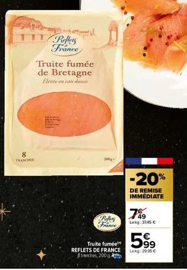 11 reflets france  tranches  truite fumée de bretagne élevée en eau douce  200g  poffers  france  -20%  de remise immédiate  789  lekg: 3745 €  59⁹  €  truite fumée  reflets de france lekg: 29,95 €  8