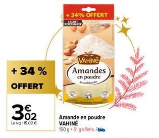 + 34% OFFERT  €  3%2  Le kg: 15,02 €  +34% OFFERT  SACHET  REFERMARLE  VAHINé Amandes en poudre  Amand  Amande en poudre VAHINÉ 150 g + 51 g offerts. 