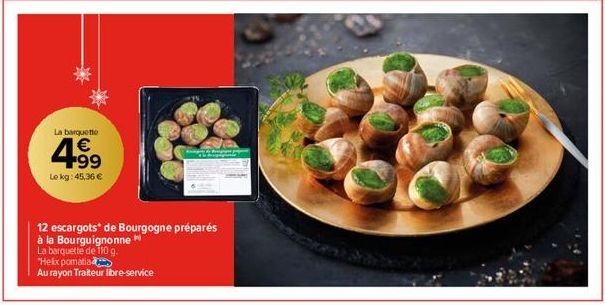 La barquette  4.99  €  Le kg: 45,36 €  12 escargots* de Bourgogne préparés  à la Bourguignonne  La barquette de 110 g.  "Helix pomatia  Au rayon Traiteur libre-service 