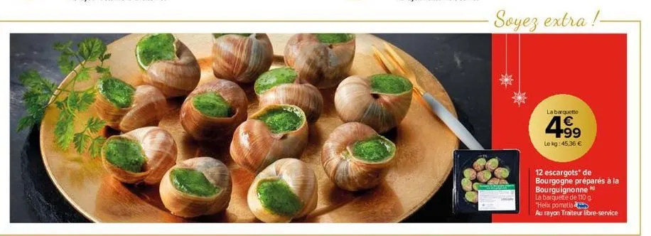 -soyez extra!- la barquette  4.99  €  le kg: 45,36 €  12 escargots* de  bourgogne préparés à la  bourguignonne  la barquette de 110 g.  helix pomatia  au rayon traiteur libre-service 