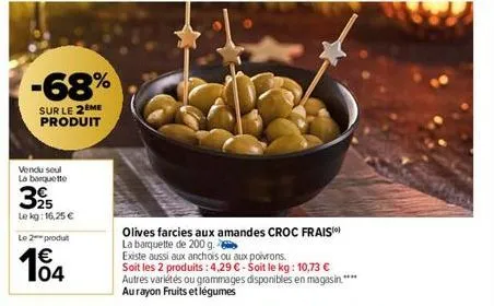 -68%  sur le 2eme produit  vendu seul la banquette  39  le kg: 16,25 €  le 2 produt  104  olives farcies aux amandes croc frais) la barquette de 200 g.  existe aussi aux anchois ou aux poivrons.  soit