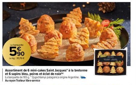 La barquetto  5⁹0  Le kg: 3576 €  Assortiment de 6 mini-cakes Saint Jacques à la bretonne et 6 sapins bleu, poires et éclat de noix  La barquette de 165 g. *Zygochlamys patagonica origine Argentine. A