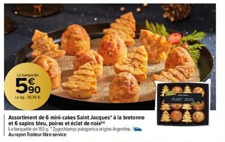 la barquetto  5⁹0  le kg: 3576 €  assortiment de 6 mini-cakes saint jacques à la bretonne et 6 sapins bleu, poires et éclat de noix  la barquette de 165 g. *zygochlamys patagonica origine argentine. a