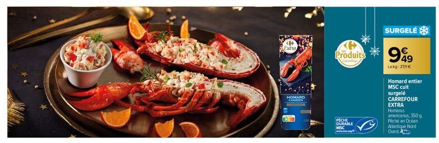 <  Extra  HOMARD  CANADIEN  Produits  Carrefour  PECHE DURABLE MSC www..ang  SURGELÉ  999  €  49  Lekg:2711€  Homard entier  MSC cuit  surgelé CARREFOUR  EXTRA  Homarus americanus, 350 g. Péché en Océ