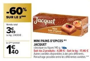 -60%  sur le 2ème  vendu seul  39  le kg: 24.93€  le 2 produit  140  €  jacquet  mini pain d'épices  mini pains d'epices) jacquet  classique ou figues 140 g.  soit les 2 produits: 4,89 €-soit le kg: 1