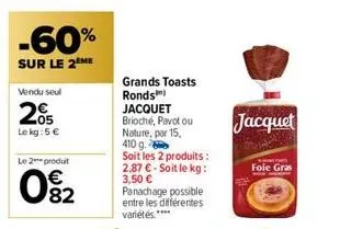 -60%  sur le 2 me  vendu seul  205  le kg: 5 €  le 2 produt  082  €  grands toasts ronds) jacquet  jacquet  foie gras 