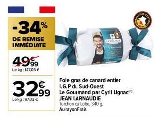 -34%  DE REMISE IMMÉDIATE  4999  Le kg: 147,03 €  3299  Lekg: 97,03 €  299 Lignaci  Foie gras de canard entier I.G.P du Sud-Ouest  CERRAD  JEAN LARNAUDIE Torchon ou Lobe, 340 g. Au rayon Frais  