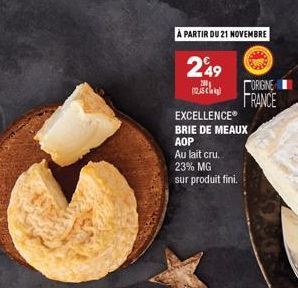 A PARTIR DU 21 NOVEMBRE  249  200 12.45  EXCELLENCEⓇ  BRIE DE MEAUX  AOP  Au lait cru. 23% MG  sur produit fini.  ORIGINE FRANCE 