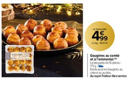 La barqueme  4.99  €  Le kg: 28.51€  Gougères au comté et à l'emmental  La barquette de 16 pièces. 175 g  Exste aussi en Gougeres au  chèvre ou au bleu  Au rayon Traiteur libre-service 