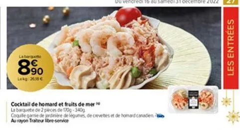 labarute  €  90  lekg: 2633 €  cocktail de homard et fruits de mer la barquete de 2 peces de 170g-340g coquile gaie de jardinière de légumes, de crevettes et de homard canadien au rayon traiteur libre