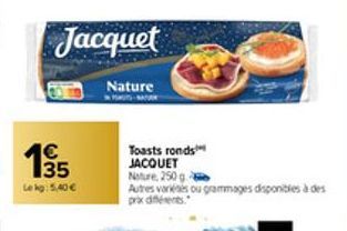 Jacquet  135  Le kg: 5,40 €  Nature  Toasts ronds JACQUET Nature 250 g  Autres varkies ou grammages disponibles à des prix différents. 