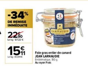 -34%  DE REMISE IMMEDIATE  22%  Le kg: 0722 €  €  15  Le kg:8294€  LARNAUDIE EMRIMATICLE  FOL  BE CANARD ENTEM  Foie gras entier de canard JEAN LARNAUDIE Emblématique, 180g Au rayon Frais 