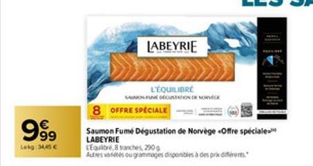 999  €  Lekg: 34,45 €  LABEYRIE  8 OFFRE SPECIALE  L'ÉQUILIBRÉ  SAUMON FUME DECUSTATION DE NORVEGE  Saumon fumé Dégustation de Norvège Offre spéciale LABEYRIE  LEquilibré, 8 tranches, 290 g  Autres va