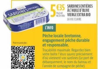 SARDINES ENTIERES  Prensavarples  5.35  46320/k  €35 SARDINES ENTIÈRES ÀL'HUILE D'OLIVE VIERGE EXTRA BIO LA VIE CLAIRE  L'INFO  Pêche locale bretonne, engagement pêche durable et responsable.  Traçabi