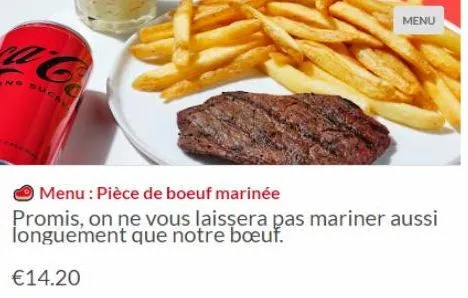 menu  menu: pièce de boeuf marinée  promis, on ne vous laissera pas mariner aussi longuement que notre bœuf.  €14.20 