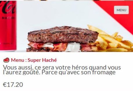 MENU  Menu: Super Haché  Vous aussi, ce sera votre héros quand vous l'aurez goûté. Parce qu'avec son fromage  €17.20 