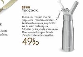 SIPHON YOOCOOK  Aluminium. Convient pour des préparations chaudes ou froides.  Résiste au bain-marie jusqu'à 70°C.  Vendu avec 1 porte-capsule,  3 douilles (tulipe, droite et cannelée),  1 brosse de n