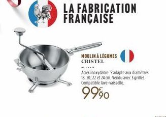 LA FABRICATION FRANÇAISE  MOULIN À LÉGUMES  CRISTEL  Acier inoxydable. S'adapte aux diamètres 18, 20, 22 et 24 cm. Vendu avec 3 grilles. Compatible lave-vaisselle.  9990 