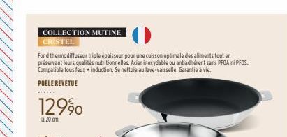 ****  COLLECTION MUTINE CRISTEL  POÊLE REVÊTUE  12990  la 20 cm  Fond thermodiffuseur triple épaisseur pour une cuisson optimale des aliments tout en préservant leurs qualités nutritionnelles. Acier i