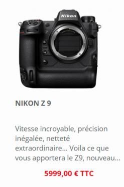 NIKON Z 9  Nikon  Vitesse incroyable, précision inégalée, netteté extraordinaire... Voila ce que vous apportera le 29, nouveau...  5999,00 € TTC 