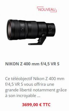 D  NOUVEAU  NIKON Z 400 mm f/4,5 VR S  Ce téléobjectif Nikon Z 400 mm f/4,5 VR S vous offrira une grande liberté notamment grâce à son incroyable...  3699,00 € TTC 