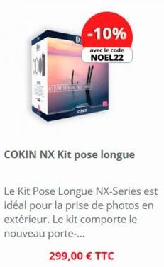 PER HE  -10%  avec le code NOEL22  COKIN NX Kit pose longue  Le Kit Pose Longue NX-Series est idéal pour la prise de photos en extérieur. Le kit comporte le nouveau porte-...  299,00 € TTC 