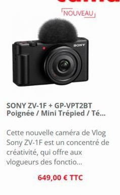 NOUVEAU  SONY  SONY ZV-1F + GP-VPT2BT Poignée / Mini Trépied / Té...  Cette nouvelle caméra de Vlog Sony ZV-1F est un concentré de créativité, qui offre aux vlogueurs des fonctio...  649,00 € TTC 