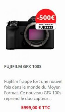 FUJ  -500€  avec le code  FUJI2223  FUJIFILM GFX 100S  Fujifilm frappe fort une nouvel fois dans le monde du Moyen Format. Ce nouveau GFX 100s reprend le duo capteur...  5999,00 € TTC 