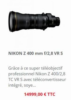 NIKON Z 400 mm f/2,8 VR S  Grâce à ce super téléobjectif professionnel Nikon Z 400/2,8 TC VR S avec téléconvertisseur intégré, soye...  14999,00 € TTC 