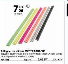 7EHT >  06 la paire  7: Baguettes silicone MISTER BABACHE  Baguettes pour bâton du diable recouvertes de silicone. Coloris assortis selon disponibilités Vendues à la paire. Ref. JN15  la paire  7,06 €