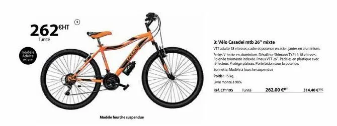 262€ht  l'unité  modèle adulte mixte  modele fourche suspendue  poids: 15 kg.  livré monté à 98%  ref. cy1195 l'unité  262,00 €t  3: vélo casadei mtb 26" mixte  vtt adulte 18 vitesses, cadre et potenc