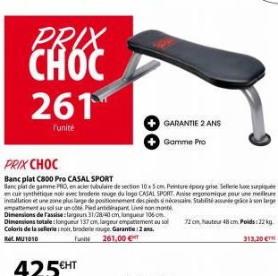 PRIX CHOC  261  l'unité  PRIX CHOC  Banc plat C800 Pro CASAL SPORT  Banc plat de gamme PRO, en acier tubulaire de section 10 x 5 cm, Peinture époxy grise. Sellerie ure surpiquée en cuir synthétique no