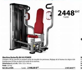 Tunité 2 448,00 €  2448HT  l'unité  Machine Butterfly BH HI-POWER  Chargée à 90 kg, permet en position assise de travailler les pectoraux. Réglage de la hauteur du siège et dé-brayage pour la mise en 