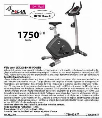 POLAR. COMPATIBLE POLAR  10 Maxi  CONFORME A LA NORVE EN 957 CLASSES  1750 €HT  l'unité  Vélo droit LK7200 BH HI-POWER  Velo droit de gamme professionnelle auto-alimenté avec guidon et selle réglables