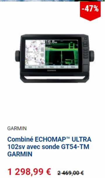 16.8  -47%  1900 1900  GARMIN  Combiné ECHOMAP ULTRA 102sv avec sonde GT54-TM GARMIN  1 298,99 € 2469,00 €  