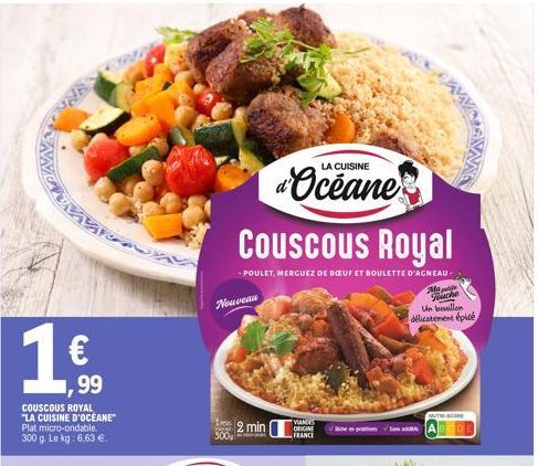 N  1€  ,99  COUSCOUS ROYAL "LA CUISINE D'OCEANE" Plat micro-ondable. 300 g. Le kg: 6,63 €.  Nouveau  Couscous Royal  -POULET, MERGUEZ DE BŒUF ET BOULETTE D'AGNEAU- 2 min  VIANCES  ORIGINE FRANCE  LA C