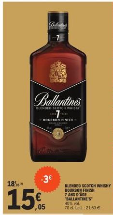 #  Ballantine's  BLENDED SCOTCH WHISKY  -BOURBON FINISH -  18%  15€  M  -3€  BLENDED SCOTCH WHISHY BOURBON FINISH 7 ANS D'ÂGE "BALLANTINE'S 40% vol. 70 cl. Le L: 21,50 €  