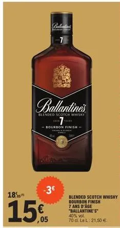 #  ballantine's  blended scotch whisky  -bourbon finish -  18%  15€  m  -3€  blended scotch whishy bourbon finish 7 ans d'âge "ballantine's 40% vol. 70 cl. le l: 21,50 €  