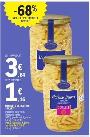 LE 1" PRODUIT  LE 2" PRODUIT  -68%  SUR LE 2e PRODUIT ACHETE  , 16  HARICOTS EXTRA FINS "GILLET"  ,64  Haricots beurre ou Haricots verts.  345 g poids net égouté  Le kg 10,55 €  Par 2 (690 g): 4,80 € 