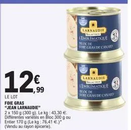 12€  ,99  le lot foie gras  "jean larnaudie"  2 x 150 g (300 g). le kg: 43,30 € différentes variétés en bloc 300 g ou entier 170 g (le kg: 76,41 €.)* (vendu au rayon épicerie).  larnaudie  septe  lemb