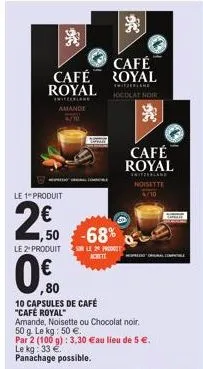 café  café royal  switzerland  focolat noir  royal  anifeerland amande  le 1 produit  2€0  ,50 -68%  le 2: produit  0.0  ,80  10 capsules de café "café royal"  amande, noisette ou chocolat noir. 50 g.
